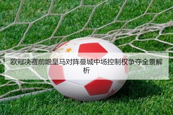 欧冠决赛前瞻皇马对阵曼城中场控制权争夺全景解析