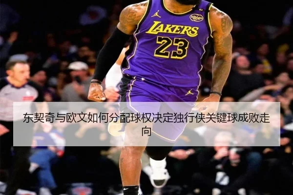东契奇与欧文如何分配球权决定独行侠关键球成败走向