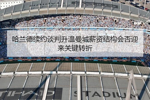 哈兰德续约谈判升温曼城薪资结构会否迎来关键转折