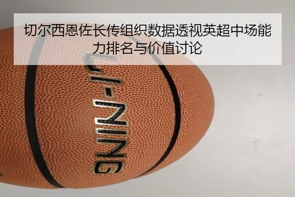 切尔西恩佐长传组织数据透视英超中场能力排名与价值讨论