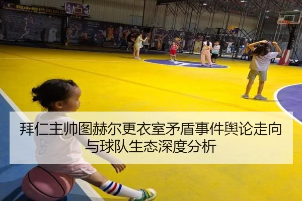 拜仁主帅图赫尔更衣室矛盾事件舆论走向与球队生态深度分析
