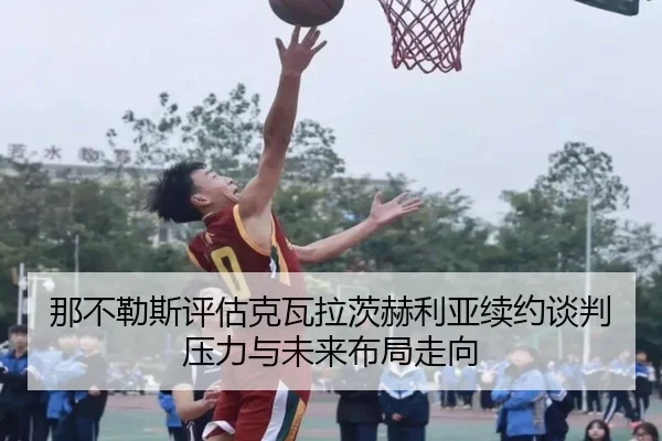 那不勒斯评估克瓦拉茨赫利亚续约谈判压力与未来布局走向
