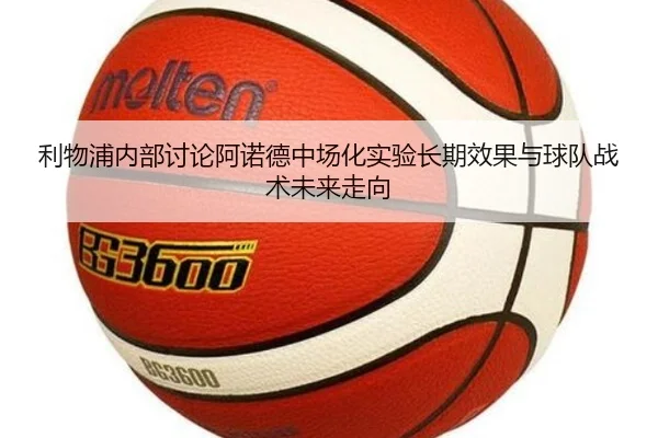利物浦内部讨论阿诺德中场化实验长期效果与球队战术未来走向