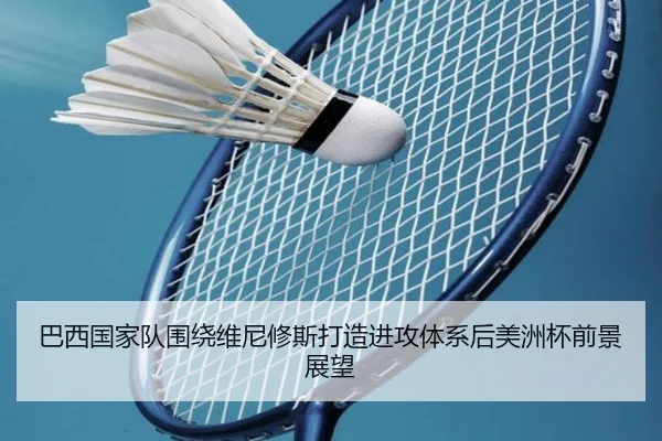 巴西国家队围绕维尼修斯打造进攻体系后美洲杯前景展望