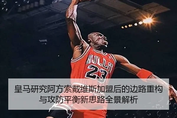 皇马研究阿方索戴维斯加盟后的边路重构与攻防平衡新思路全景解析