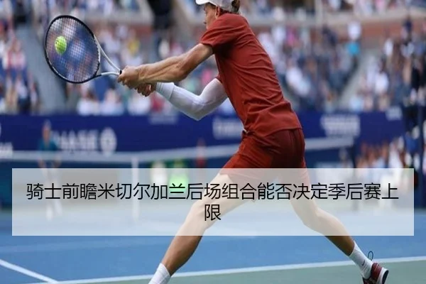 骑士前瞻米切尔加兰后场组合能否决定季后赛上限