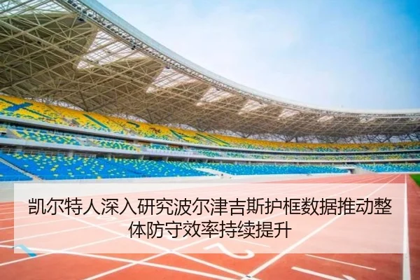 凯尔特人深入研究波尔津吉斯护框数据推动整体防守效率持续提升