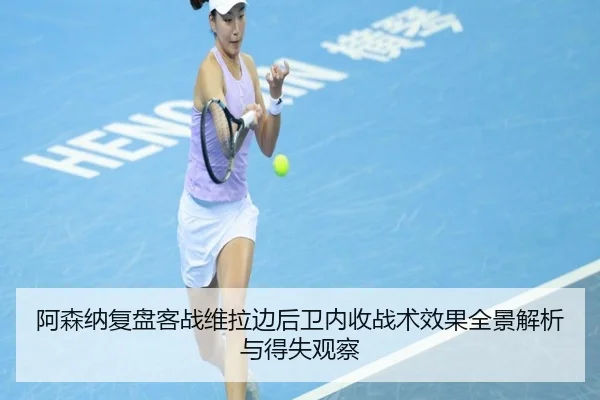 阿森纳复盘客战维拉边后卫内收战术效果全景解析与得失观察