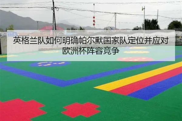 英格兰队如何明确帕尔默国家队定位并应对欧洲杯阵容竞争