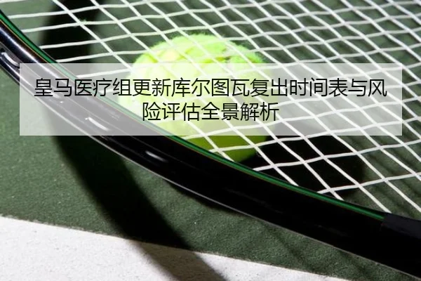 皇马医疗组更新库尔图瓦复出时间表与风险评估全景解析