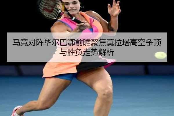 马竞对阵毕尔巴鄂前瞻聚焦莫拉塔高空争顶与胜负走势解析