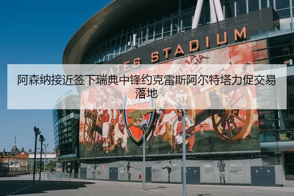 阿森纳接近签下瑞典中锋约克雷斯阿尔特塔力促交易落地